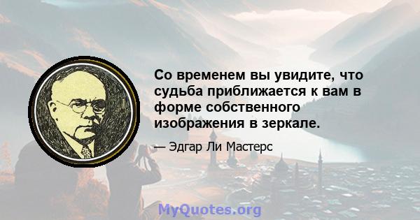 Со временем вы увидите, что судьба приближается к вам в форме собственного изображения в зеркале.