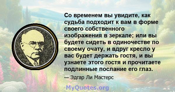 Со временем вы увидите, как судьба подходит к вам в форме своего собственного изображения в зеркале; или вы будете сидеть в одиночестве по своему очату, и вдруг кресло у вас будет держать гостя, и вы узнаете этого гостя 