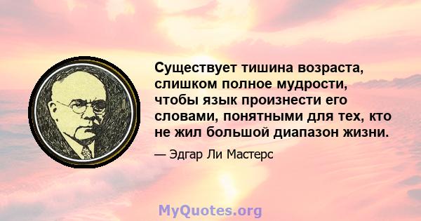 Существует тишина возраста, слишком полное мудрости, чтобы язык произнести его словами, понятными для тех, кто не жил большой диапазон жизни.