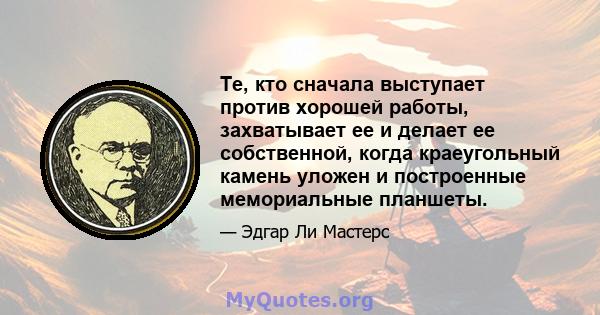 Те, кто сначала выступает против хорошей работы, захватывает ее и делает ее собственной, когда краеугольный камень уложен и построенные мемориальные планшеты.