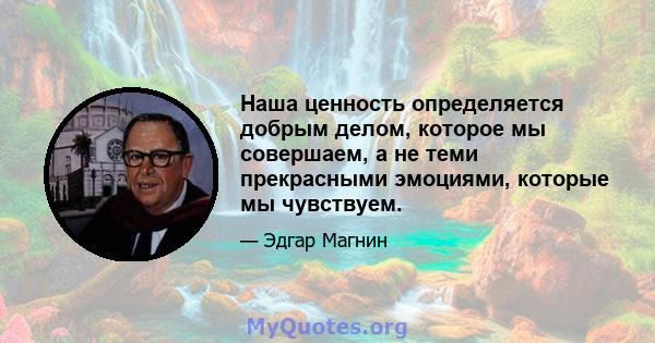 Наша ценность определяется добрым делом, которое мы совершаем, а не теми прекрасными эмоциями, которые мы чувствуем.