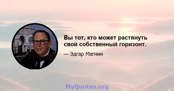 Вы тот, кто может растянуть свой собственный горизонт.