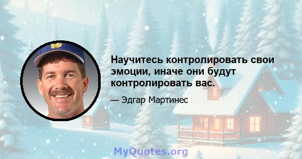 Научитесь контролировать свои эмоции, иначе они будут контролировать вас.