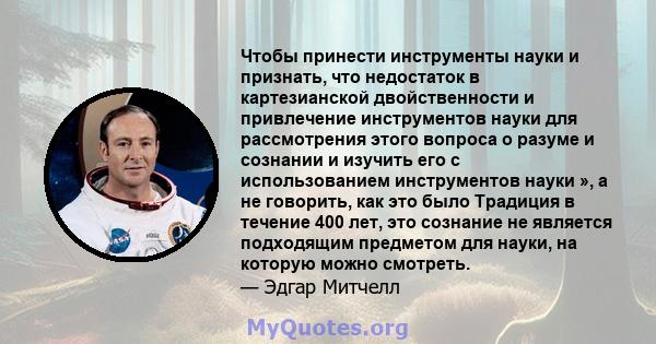 Чтобы принести инструменты науки и признать, что недостаток в картезианской двойственности и привлечение инструментов науки для рассмотрения этого вопроса о разуме и сознании и изучить его с использованием инструментов