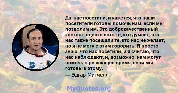 Да, нас посетили, и кажется, что наши посетители готовы помочь нам, если мы позволим им. Это доброкачественный контакт, однако есть те, кто думает, что нас также посещали те, кто нас не желает, но я не могу с этим