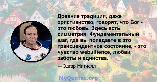 Древние традиции, даже христианство, говорят, что Бог - это любовь. Здесь есть симметрия. Фундаментальный шаг, где вы попадаете в это трансцендентное состояние, - это чувство webullience, любви, заботы и единства.