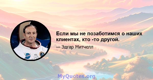 Если мы не позаботимся о наших клиентах, кто -то другой.