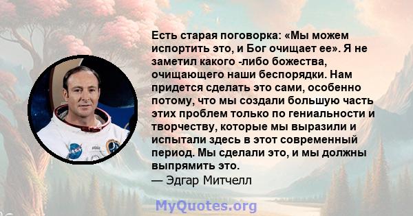 Есть старая поговорка: «Мы можем испортить это, и Бог очищает ее». Я не заметил какого -либо божества, очищающего наши беспорядки. Нам придется сделать это сами, особенно потому, что мы создали большую часть этих