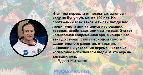 Итак, мы перешли от покрытых вагонов к ходу на Луну чуть менее 100 лет. На протяжении всех веков и тысяч лет до нас люди гуляли или катались на лошадях, коровах, верблюдах или чем -то еще. Эта так называемая современная 