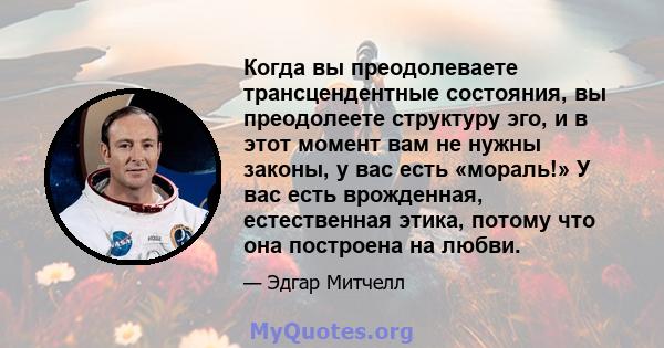 Когда вы преодолеваете трансцендентные состояния, вы преодолеете структуру эго, и в этот момент вам не нужны законы, у вас есть «мораль!» У вас есть врожденная, естественная этика, потому что она построена на любви.