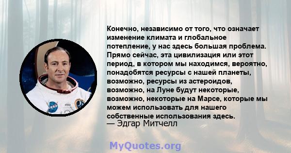 Конечно, независимо от того, что означает изменение климата и глобальное потепление, у нас здесь большая проблема. Прямо сейчас, эта цивилизация или этот период, в котором мы находимся, вероятно, понадобятся ресурсы с