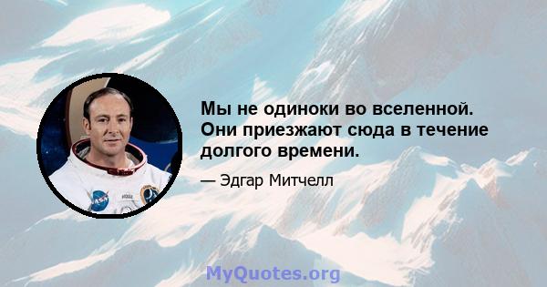 Мы не одиноки во вселенной. Они приезжают сюда в течение долгого времени.