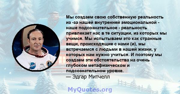 Мы создаем свою собственную реальность из -за нашей внутренней эмоциональной - наше подсознательное - реальность привлекает нас в те ситуации, из которых мы учимся. Мы испытываем это как странные вещи, происходящие с