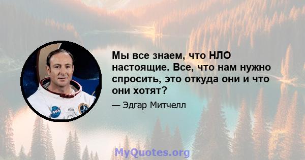 Мы все знаем, что НЛО настоящие. Все, что нам нужно спросить, это откуда они и что они хотят?