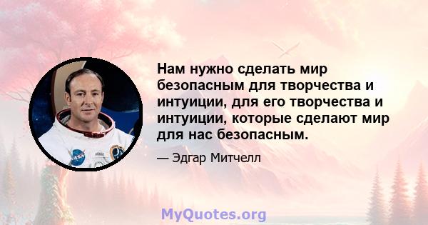 Нам нужно сделать мир безопасным для творчества и интуиции, для его творчества и интуиции, которые сделают мир для нас безопасным.