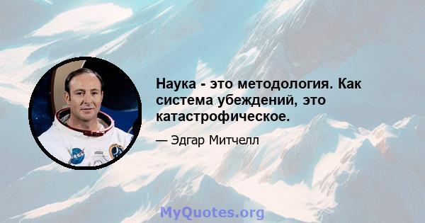 Наука - это методология. Как система убеждений, это катастрофическое.