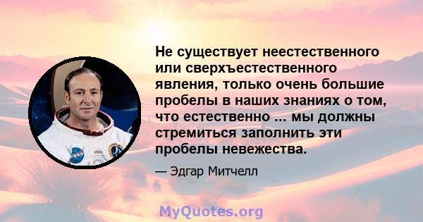 Не существует неестественного или сверхъестественного явления, только очень большие пробелы в наших знаниях о том, что естественно ... мы должны стремиться заполнить эти пробелы невежества.