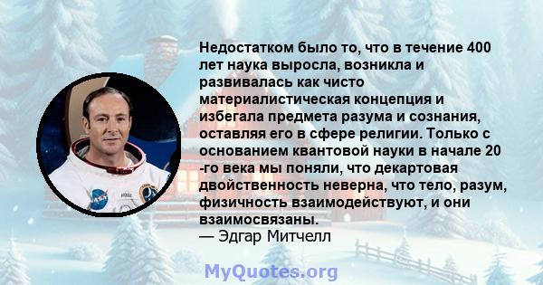 Недостатком было то, что в течение 400 лет наука выросла, возникла и развивалась как чисто материалистическая концепция и избегала предмета разума и сознания, оставляя его в сфере религии. Только с основанием квантовой