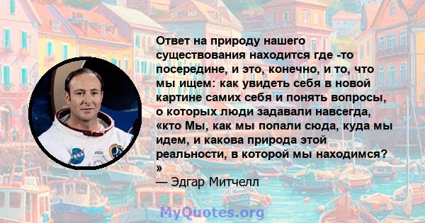 Ответ на природу нашего существования находится где -то посередине, и это, конечно, и то, что мы ищем: как увидеть себя в новой картине самих себя и понять вопросы, о которых люди задавали навсегда, «кто Мы, как мы