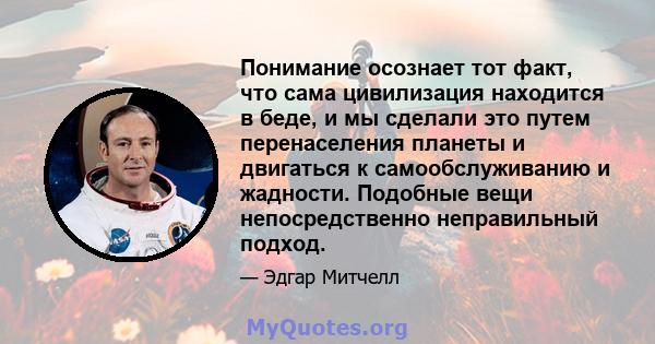 Понимание осознает тот факт, что сама цивилизация находится в беде, и мы сделали это путем перенаселения планеты и двигаться к самообслуживанию и жадности. Подобные вещи непосредственно неправильный подход.