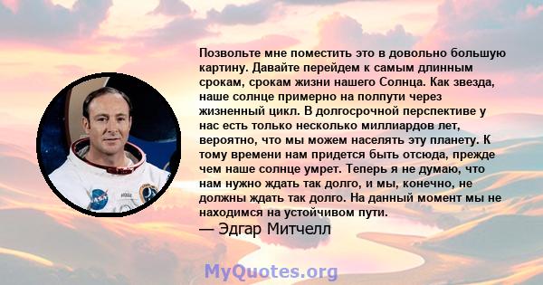 Позвольте мне поместить это в довольно большую картину. Давайте перейдем к самым длинным срокам, срокам жизни нашего Солнца. Как звезда, наше солнце примерно на полпути через жизненный цикл. В долгосрочной перспективе у 