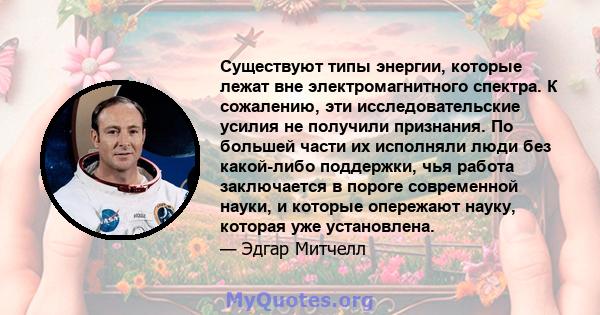 Существуют типы энергии, которые лежат вне электромагнитного спектра. К сожалению, эти исследовательские усилия не получили признания. По большей части их исполняли люди без какой-либо поддержки, чья работа заключается