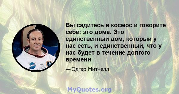 Вы садитесь в космос и говорите себе: это дома. Это единственный дом, который у нас есть, и единственный, что у нас будет в течение долгого времени