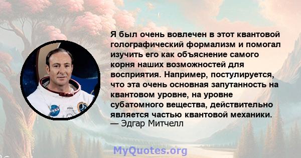 Я был очень вовлечен в этот квантовой голографический формализм и помогал изучить его как объяснение самого корня наших возможностей для восприятия. Например, постулируется, что эта очень основная запутанность на