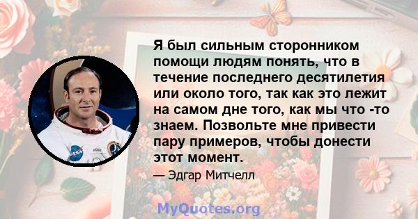 Я был сильным сторонником помощи людям понять, что в течение последнего десятилетия или около того, так как это лежит на самом дне того, как мы что -то знаем. Позвольте мне привести пару примеров, чтобы донести этот