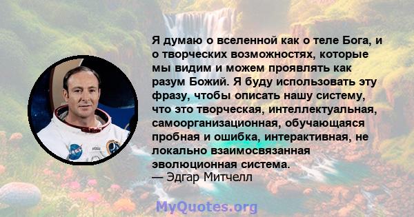 Я думаю о вселенной как о теле Бога, и о творческих возможностях, которые мы видим и можем проявлять как разум Божий. Я буду использовать эту фразу, чтобы описать нашу систему, что это творческая, интеллектуальная,