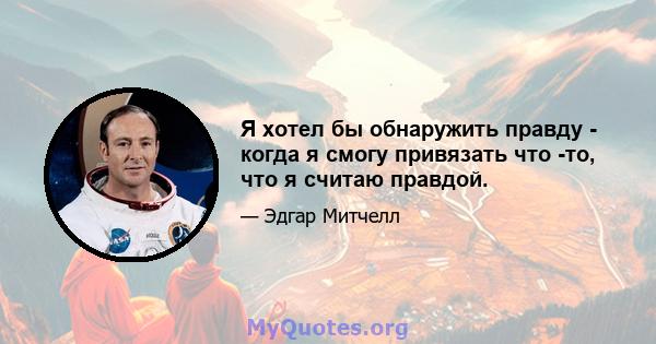 Я хотел бы обнаружить правду - когда я смогу привязать что -то, что я считаю правдой.