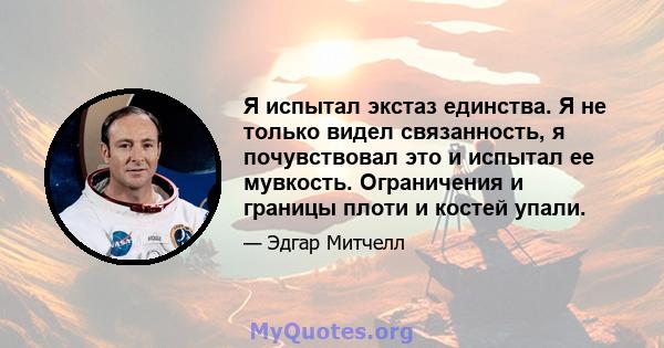 Я испытал экстаз единства. Я не только видел связанность, я почувствовал это и испытал ее мувкость. Ограничения и границы плоти и костей упали.