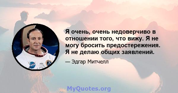 Я очень, очень недоверчиво в отношении того, что вижу. Я не могу бросить предостережения. Я не делаю общих заявлений.