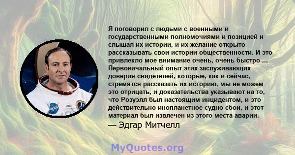 Я поговорил с людьми с военными и государственными полномочиями и позицией и слышал их истории, и их желание открыто рассказывать свои истории общественности. И это привлекло мое внимание очень, очень быстро ...