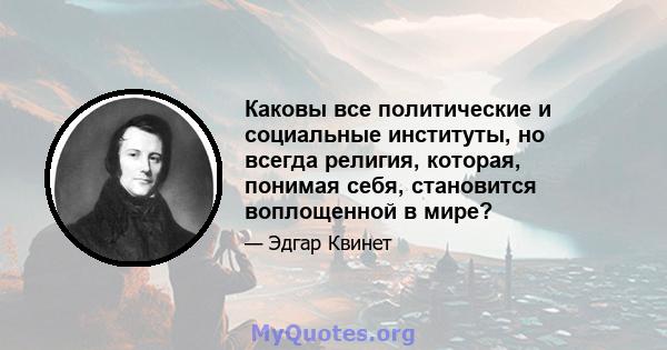 Каковы все политические и социальные институты, но всегда религия, которая, понимая себя, становится воплощенной в мире?