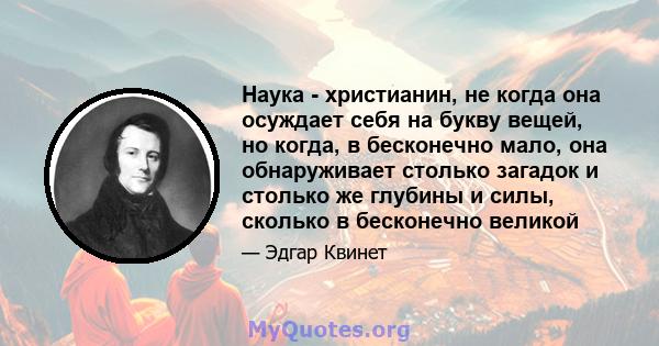 Наука - христианин, не когда она осуждает себя на букву вещей, но когда, в бесконечно мало, она обнаруживает столько загадок и столько же глубины и силы, сколько в бесконечно великой