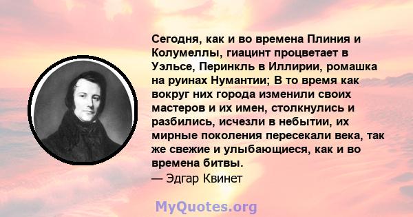 Сегодня, как и во времена Плиния и Колумеллы, гиацинт процветает в Уэльсе, Перинкль в Иллирии, ромашка на руинах Нумантии; В то время как вокруг них города изменили своих мастеров и их имен, столкнулись и разбились,