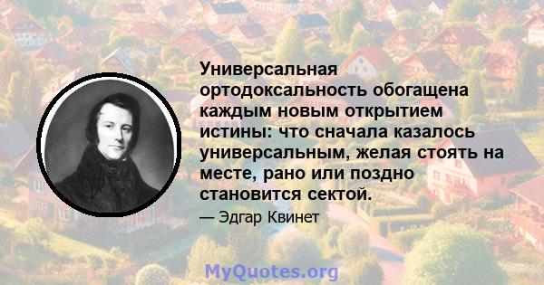 Универсальная ортодоксальность обогащена каждым новым открытием истины: что сначала казалось универсальным, желая стоять на месте, рано или поздно становится сектой.