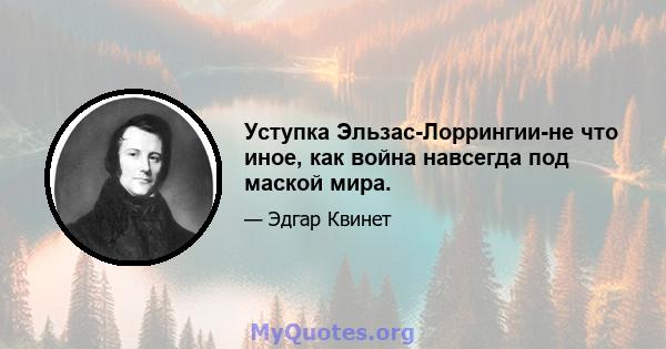 Уступка Эльзас-Лоррингии-не что иное, как война навсегда под маской мира.