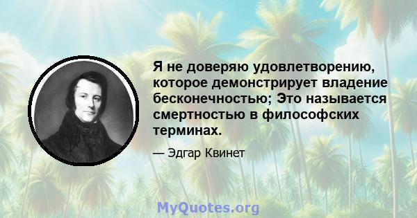 Я не доверяю удовлетворению, которое демонстрирует владение бесконечностью; Это называется смертностью в философских терминах.