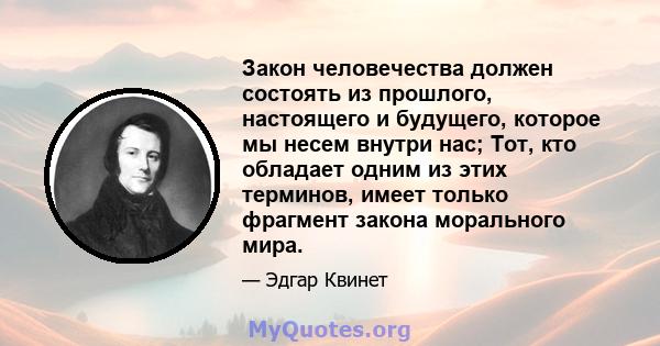 Закон человечества должен состоять из прошлого, настоящего и будущего, которое мы несем внутри нас; Тот, кто обладает одним из этих терминов, имеет только фрагмент закона морального мира.