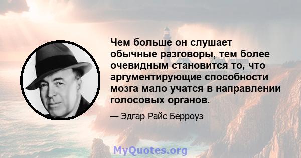 Чем больше он слушает обычные разговоры, тем более очевидным становится то, что аргументирующие способности мозга мало учатся в направлении голосовых органов.