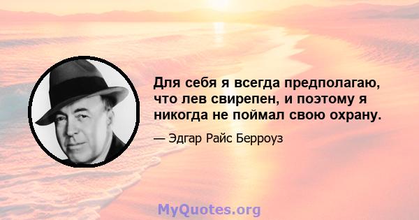 Для себя я всегда предполагаю, что лев свирепен, и поэтому я никогда не поймал свою охрану.