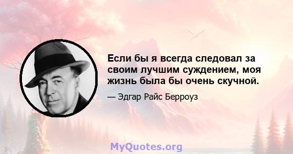 Если бы я всегда следовал за своим лучшим суждением, моя жизнь была бы очень скучной.