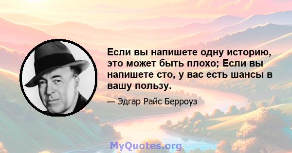 Если вы напишете одну историю, это может быть плохо; Если вы напишете сто, у вас есть шансы в вашу пользу.