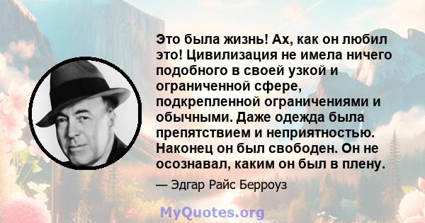 Это была жизнь! Ах, как он любил это! Цивилизация не имела ничего подобного в своей узкой и ограниченной сфере, подкрепленной ограничениями и обычными. Даже одежда была препятствием и неприятностью. Наконец он был