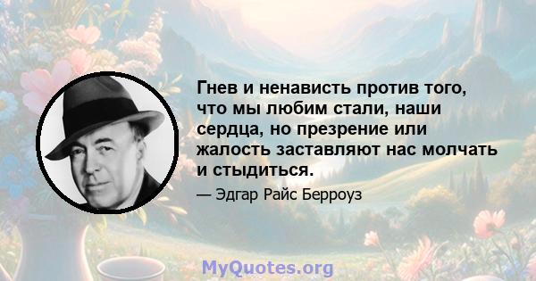 Гнев и ненависть против того, что мы любим стали, наши сердца, но презрение или жалость заставляют нас молчать и стыдиться.