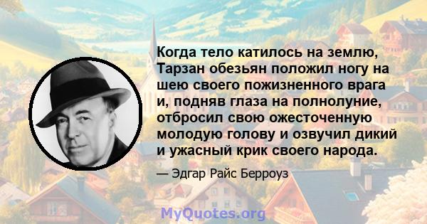 Когда тело катилось на землю, Тарзан обезьян положил ногу на шею своего пожизненного врага и, подняв глаза на полнолуние, отбросил свою ожесточенную молодую голову и озвучил дикий и ужасный крик своего народа.