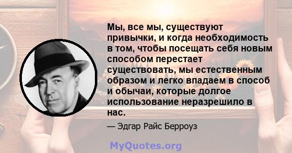 Мы, все мы, существуют привычки, и когда необходимость в том, чтобы посещать себя новым способом перестает существовать, мы естественным образом и легко впадаем в способ и обычаи, которые долгое использование