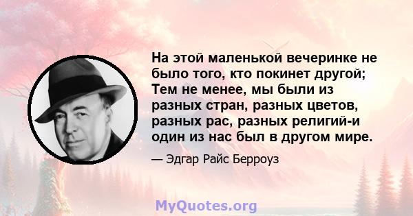 На этой маленькой вечеринке не было того, кто покинет другой; Тем не менее, мы были из разных стран, разных цветов, разных рас, разных религий-и один из нас был в другом мире.